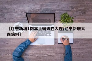 【辽宁新增1例本土确诊在大连/辽宁新增大连病例】