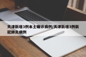 天津新增3例本土确诊病例/天津新增3例新冠肺炎病例