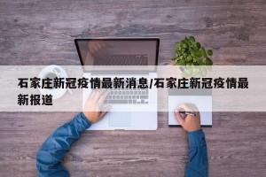 石家庄新冠疫情最新消息/石家庄新冠疫情最新报道