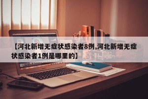 【河北新增无症状感染者8例,河北新增无症状感染者1例是哪里的】