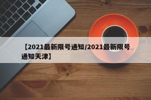 【2021最新限号通知/2021最新限号通知天津】