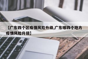 【广东四个区疫情风险升级,广东哪四个地方疫情风险升级】